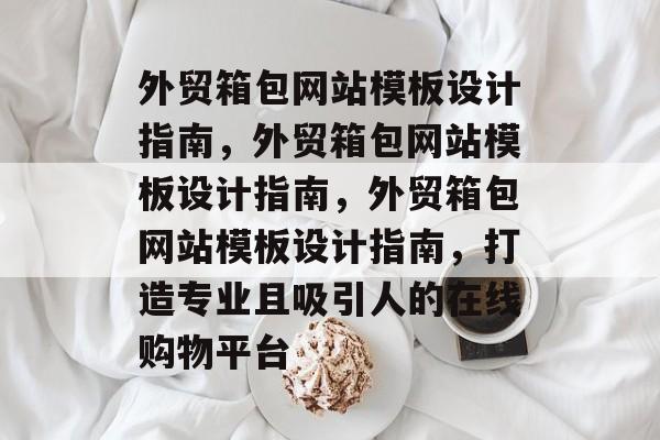外贸箱包网站模板设计指南，外贸箱包网站模板设计指南，外贸箱包网站模板设计指南，打造专业且吸引人的在线购物平台