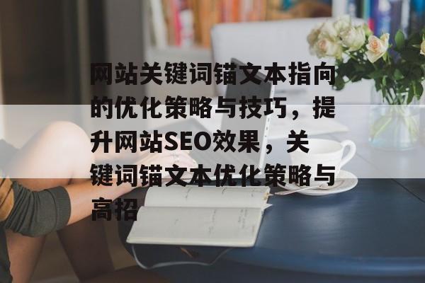 网站关键词锚文本指向的优化策略与技巧,提升网站SEO效果,关键词锚文本优化策略与高招 网站关键词锚文本指向的优化策略与技巧,提升网站SEO效果,关键词锚文本优化策略与高招