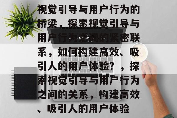 视觉引导与用户行为的桥梁，探索视觉引导与用户行为之间的紧密联系，如何构建高效、吸引人的用户体验？，探索视觉引导与用户行为之间的关系，构建高效、吸引人的用户体验