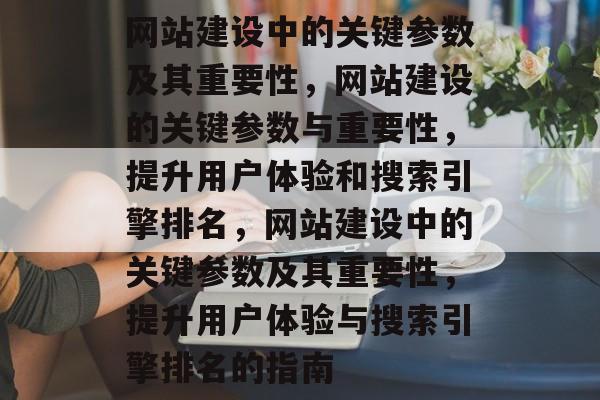 网站建设中的关键参数及其重要性，网站建设的关键参数与重要性，提升用户体验和搜索引擎排名，网站建设中的关键参数及其重要性，提升用户体验与搜索引擎排名的指南