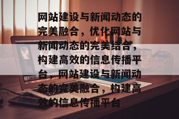 网站建设与新闻动态的完美融合，优化网站与新闻动态的完美结合，构建高效的信息传播平台，网站建设与新闻动态的完美融合，构建高效的信息传播平台