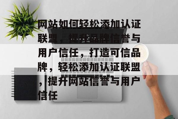 网站如何轻松添加认证联盟，提升品牌信誉与用户信任，打造可信品牌，轻松添加认证联盟，提升网站信誉与用户信任