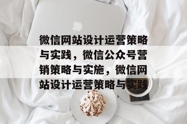 微信网站设计运营策略与实践，微信公众号营销策略与实施，微信网站设计运营策略与实践
