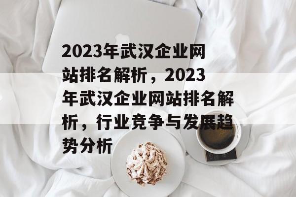 2023年武汉企业网站排名解析，2023年武汉企业网站排名解析，行业竞争与发展趋势分析