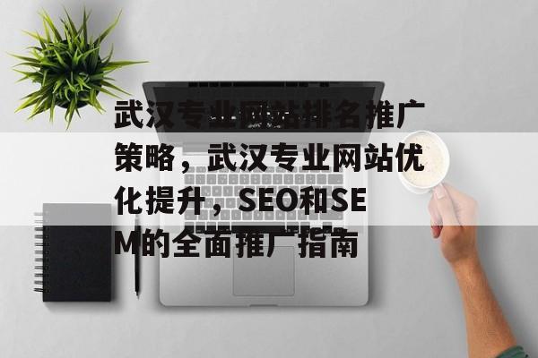 武汉专业网站排名推广策略，武汉专业网站优化提升，SEO和SEM的全面推广指南