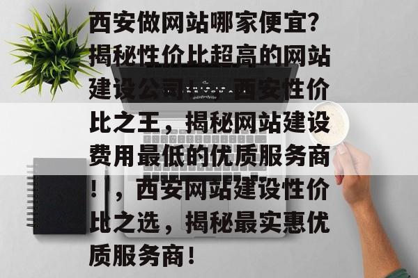 西安做网站哪家便宜？揭秘性价比超高的网站建设公司！，西安性价比之王，揭秘网站建设费用最低的优质服务商！，西安网站建设性价比之选，揭秘最实惠优质服务商！
