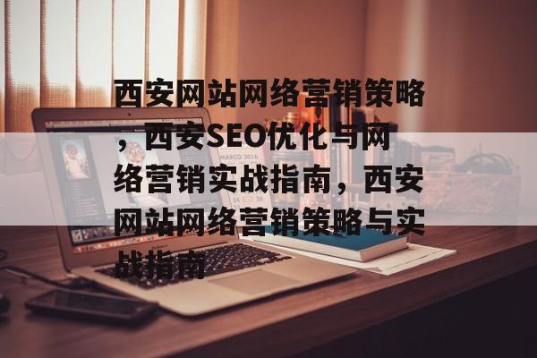 西安网站网络营销策略，西安SEO优化与网络营销实战指南，西安网站网络营销策略与实战指南