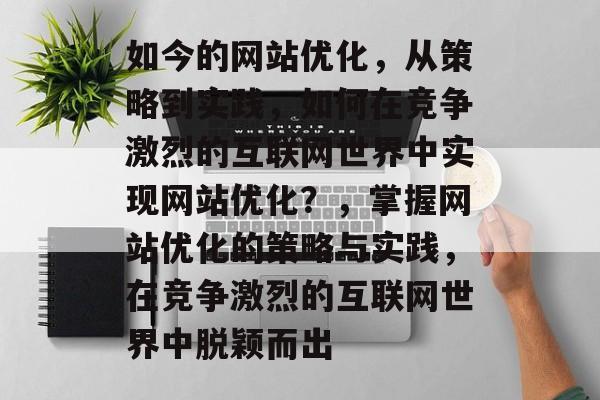 如今的网站优化，从策略到实践，如何在竞争激烈的互联网世界中实现网站优化？，掌握网站优化的策略与实践，在竞争激烈的互联网世界中脱颖而出