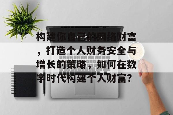 构建你自己的网络财富，打造个人财务安全与增长的策略，如何在数字时代构建个人财富？