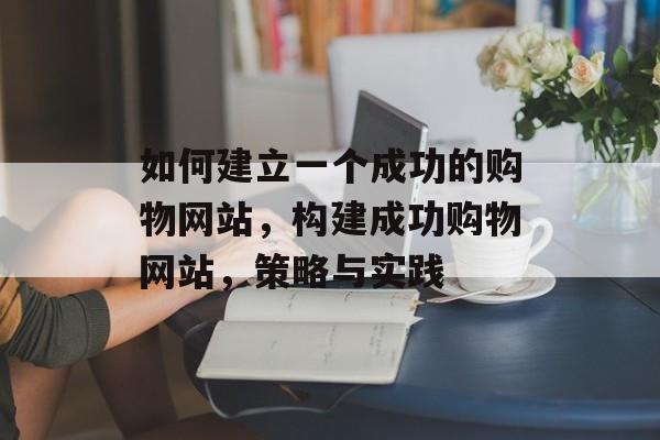如何建立一个成功的购物网站，构建成功购物网站，策略与实践