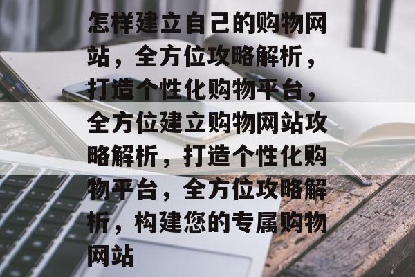 怎样建立自己的购物网站，全方位攻略解析，打造个性化购物平台，全方位建立购物网站攻略解析，打造个性化购物平台，全方位攻略解析，构建您的专属购物网站