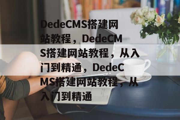 DedeCMS搭建网站教程，DedeCMS搭建网站教程，从入门到精通，DedeCMS搭建网站教程，从入门到精通