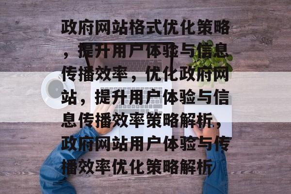 政府网站格式优化策略，提升用户体验与信息传播效率，优化政府网站，提升用户体验与信息传播效率策略解析，政府网站用户体验与传播效率优化策略解析