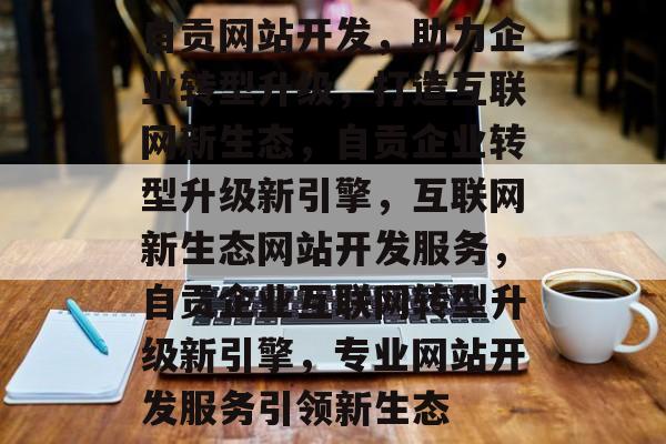 自贡网站开发，助力企业转型升级，打造互联网新生态，自贡企业转型升级新引擎，互联网新生态网站开发服务，自贡企业互联网转型升级新引擎，专业网站开发服务引领新生态