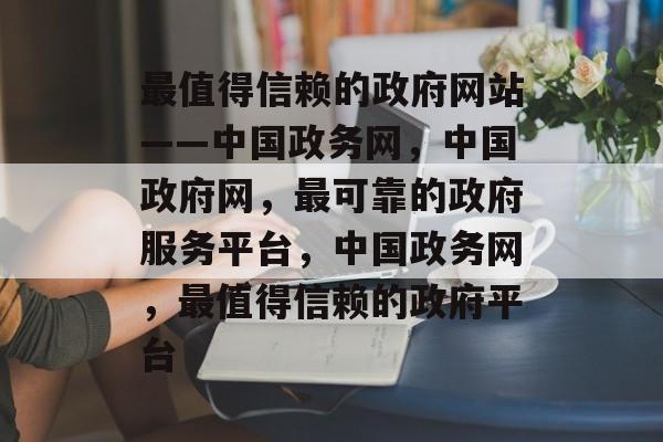 最值得信赖的政府网站——中国政务网，中国政府网，最可靠的政府服务平台，中国政务网，最值得信赖的政府平台