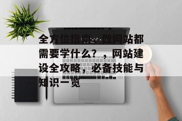 全方位指南，做网站都需要学什么？，网站建设全攻略，必备技能与知识一览