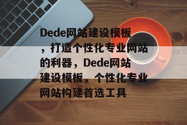 Dede网站建设模板，打造个性化专业网站的利器，Dede网站建设模板，个性化专业网站构建首选工具