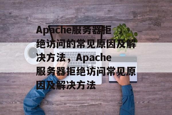 Apache服务器拒绝访问的常见原因及解决方法，Apache服务器拒绝访问常见原因及解决方法