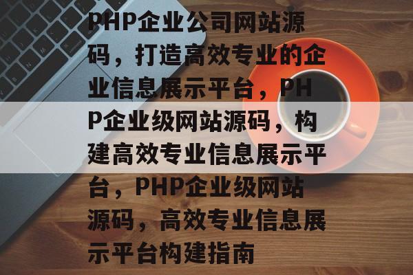 PHP企业公司网站源码，打造高效专业的企业信息展示平台，PHP企业级网站源码，构建高效专业信息展示平台，PHP企业级网站源码，高效专业信息展示平台构建指南