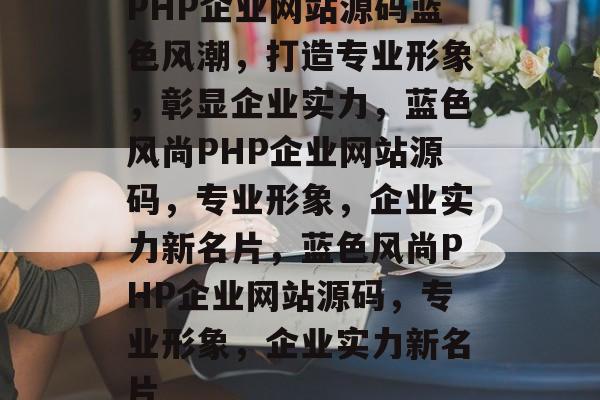 PHP企业网站源码蓝色风潮，打造专业形象，彰显企业实力，蓝色风尚PHP企业网站源码，专业形象，企业实力新名片，蓝色风尚PHP企业网站源码，专业形象，企业实力新名片