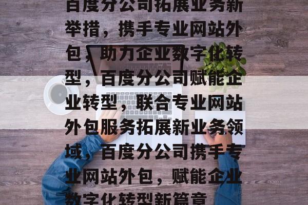 百度分公司拓展业务新举措，携手专业网站外包，助力企业数字化转型，百度分公司赋能企业转型，联合专业网站外包服务拓展新业务领域，百度分公司携手专业网站外包，赋能企业数字化转型新篇章