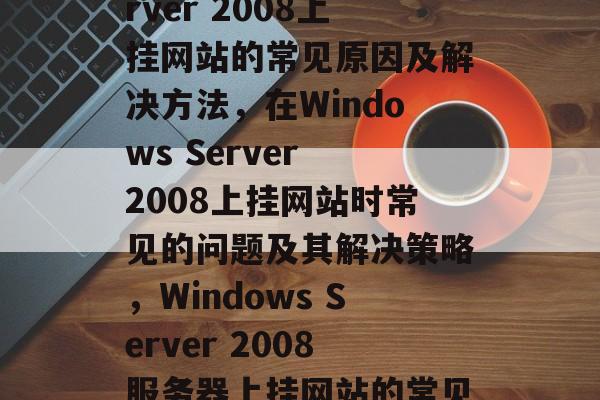 Windows Server 2008上挂网站的常见原因及解决方法，在Windows Server 2008上挂网站时常见的问题及其解决策略，Windows Server 2008服务器上挂网站的常见问题与解决方法
