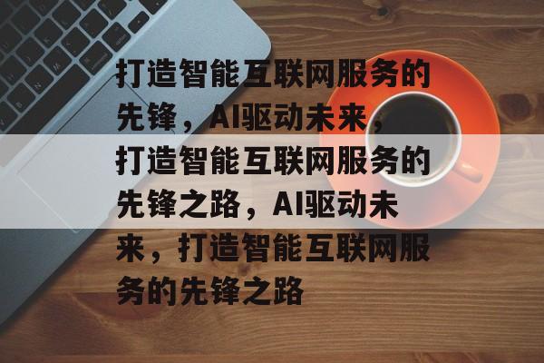 打造智能互联网服务的先锋，AI驱动未来，打造智能互联网服务的先锋之路，AI驱动未来，打造智能互联网服务的先锋之路
