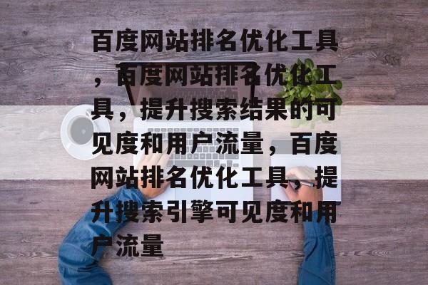 百度网站排名优化工具，百度网站排名优化工具，提升搜索结果的可见度和用户流量，百度网站排名优化工具，提升搜索引擎可见度和用户流量