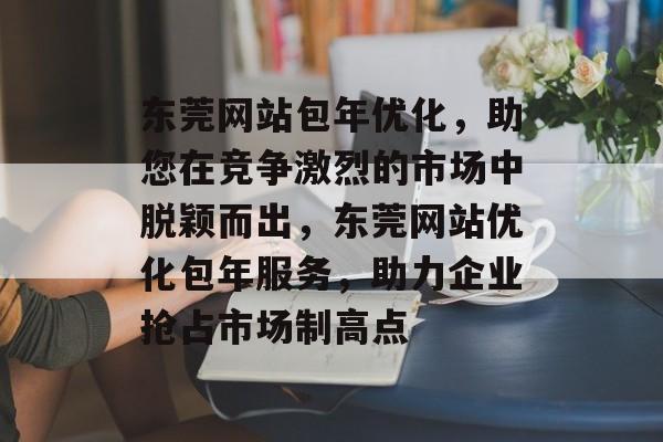 东莞网站包年优化，助您在竞争激烈的市场中脱颖而出，东莞网站优化包年服务，助力企业抢占市场制高点
