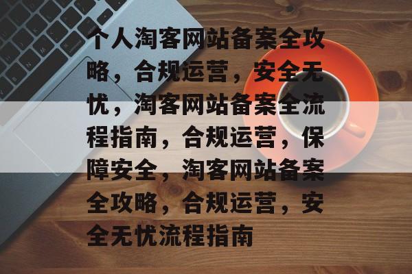 个人淘客网站备案全攻略，合规运营，安全无忧，淘客网站备案全流程指南，合规运营，保障安全，淘客网站备案全攻略，合规运营，安全无忧流程指南