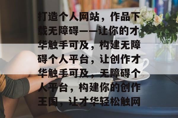 打造个人网站，作品下载无障碍——让你的才华触手可及，构建无障碍个人平台，让创作才华触手可及，无障碍个人平台，构建你的创作王国，让才华轻松触网