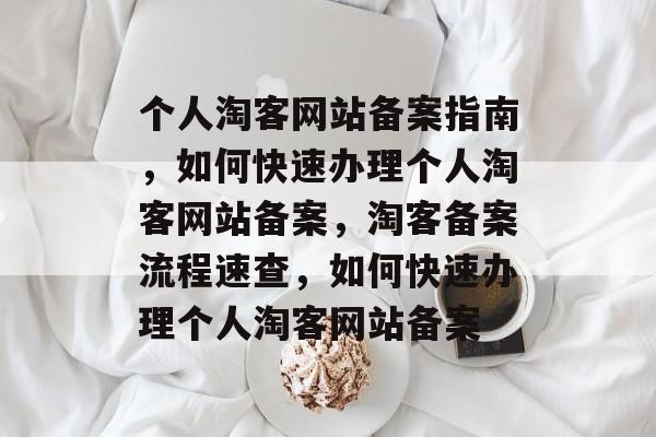 个人淘客网站备案指南，如何快速办理个人淘客网站备案，淘客备案流程速查，如何快速办理个人淘客网站备案