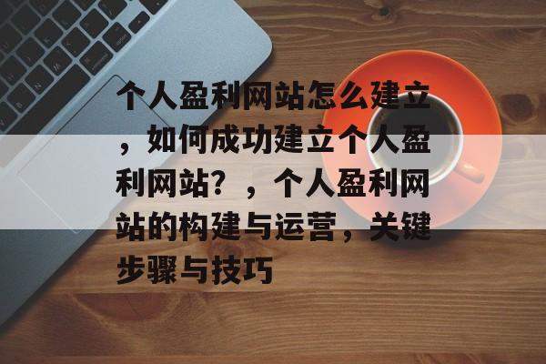 个人盈利网站怎么建立，如何成功建立个人盈利网站？，个人盈利网站的构建与运营，关键步骤与技巧