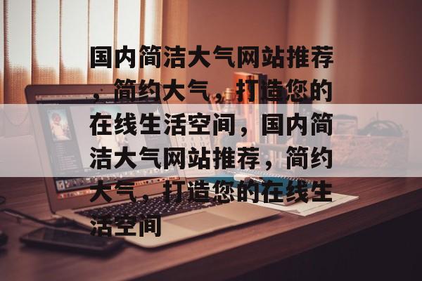 国内简洁大气网站推荐，简约大气，打造您的在线生活空间，国内简洁大气网站推荐，简约大气，打造您的在线生活空间