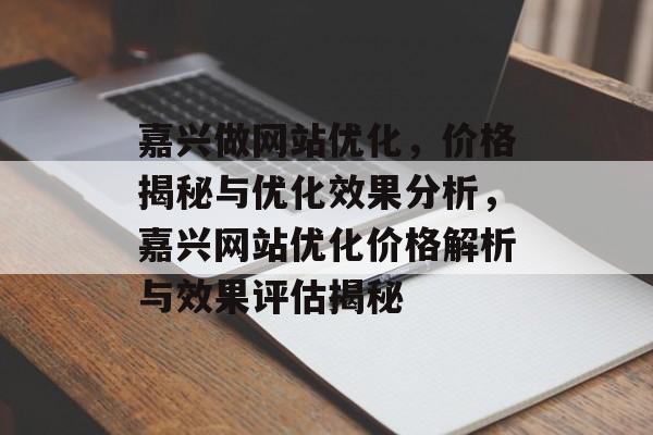 嘉兴做网站优化，价格揭秘与优化效果分析，嘉兴网站优化价格解析与效果评估揭秘