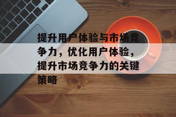 提升用户体验与市场竞争力，优化用户体验，提升市场竞争力的关键策略