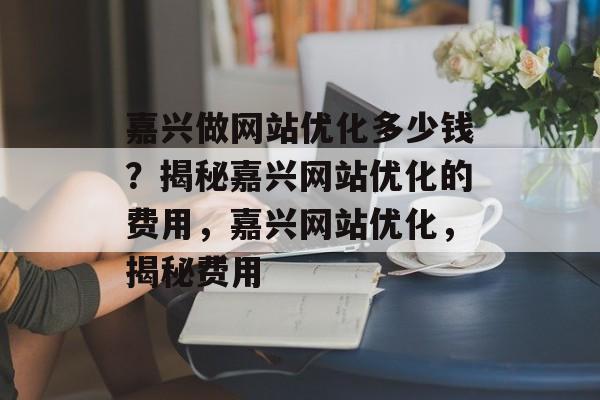 嘉兴做网站优化多少钱？揭秘嘉兴网站优化的费用，嘉兴网站优化，揭秘费用