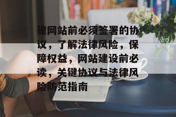建网站前必须签署的协议，了解法律风险，保障权益，网站建设前必读，关键协议与法律风险防范指南