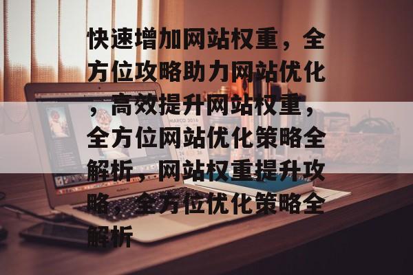 快速增加网站权重，全方位攻略助力网站优化，高效提升网站权重，全方位网站优化策略全解析，网站权重提升攻略，全方位优化策略全解析