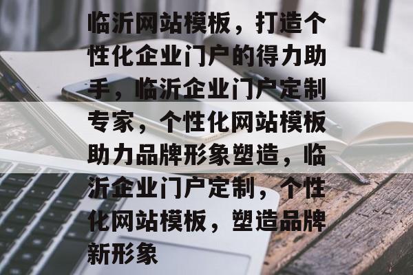 临沂网站模板，打造个性化企业门户的得力助手，临沂企业门户定制专家，个性化网站模板助力品牌形象塑造，临沂企业门户定制，个性化网站模板，塑造品牌新形象