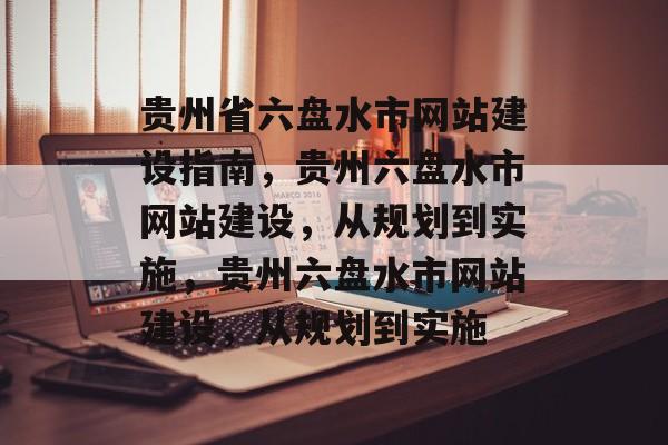 贵州省六盘水市网站建设指南，贵州六盘水市网站建设，从规划到实施，贵州六盘水市网站建设，从规划到实施