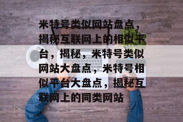 米特号类似网站盘点，揭秘互联网上的相似平台，揭秘，米特号类似网站大盘点，米特号相似平台大盘点，揭秘互联网上的同类网站