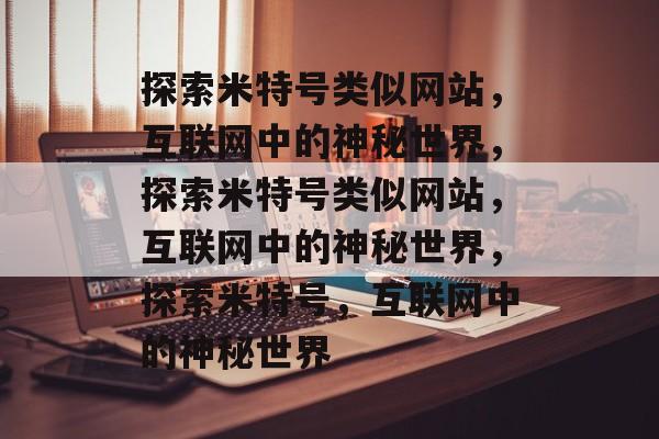 探索米特号类似网站，互联网中的神秘世界，探索米特号类似网站，互联网中的神秘世界，探索米特号，互联网中的神秘世界