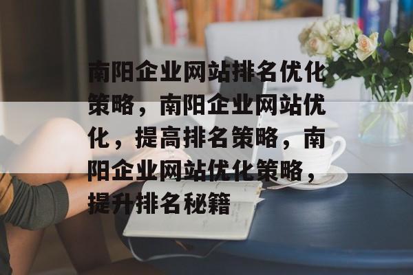 南阳企业网站排名优化策略，南阳企业网站优化，提高排名策略，南阳企业网站优化策略，提升排名秘籍