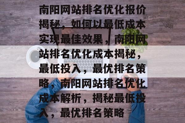 南阳网站排名优化报价揭秘，如何以最低成本实现最佳效果，南阳网站排名优化成本揭秘，最低投入，最优排名策略，南阳网站排名优化成本解析，揭秘最低投入，最优排名策略