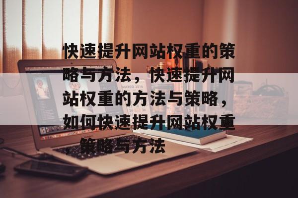 快速提升网站权重的策略与方法，快速提升网站权重的方法与策略，如何快速提升网站权重，策略与方法