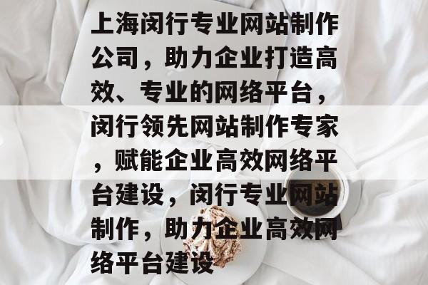 上海闵行专业网站制作公司，助力企业打造高效、专业的网络平台，闵行领先网站制作专家，赋能企业高效网络平台建设，闵行专业网站制作，助力企业高效网络平台建设