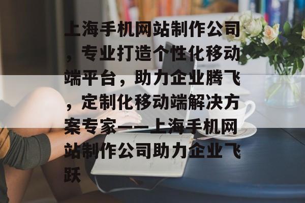 上海手机网站制作公司，专业打造个性化移动端平台，助力企业腾飞，定制化移动端解决方案专家——上海手机网站制作公司助力企业飞跃