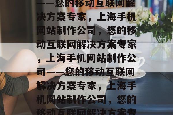 上海手机网站制作公司——您的移动互联网解决方案专家，上海手机网站制作公司，您的移动互联网解决方案专家，上海手机网站制作公司——您的移动互联网解决方案专家，上海手机网站制作公司，您的移动互联网解决方案专家