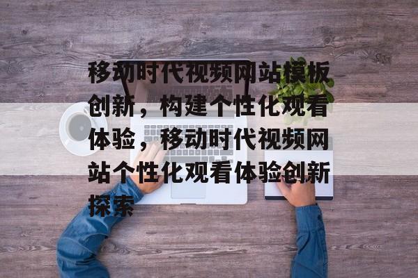移动时代视频网站模板创新，构建个性化观看体验，移动时代视频网站个性化观看体验创新探索